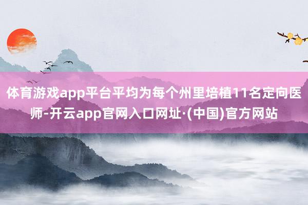 体育游戏app平台平均为每个州里培植11名定向医师-开云app官网入口网址·(中国)官方网站