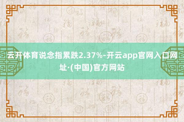 云开体育说念指累跌2.37%-开云app官网入口网址·(中国)官方网站