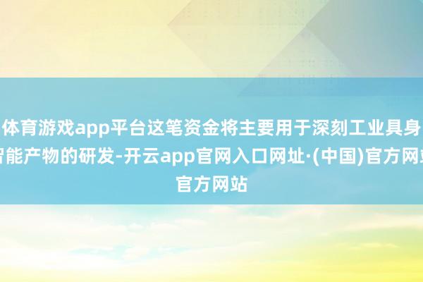 体育游戏app平台这笔资金将主要用于深刻工业具身智能产物的研发-开云app官网入口网址·(中国)官方网站