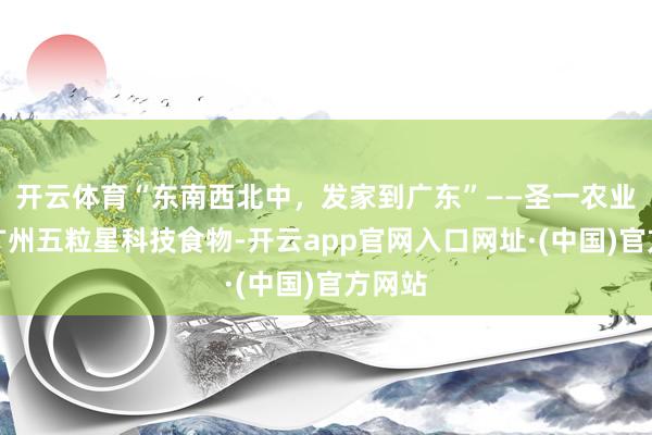 开云体育“东南西北中，发家到广东”——圣一农业走进广州五粒星科技食物-开云app官网入口网址·(中国)官方网站