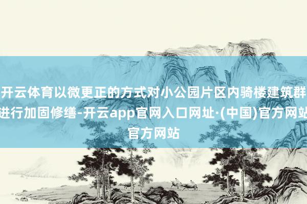 开云体育以微更正的方式对小公园片区内骑楼建筑群进行加固修缮-开云app官网入口网址·(中国)官方网站