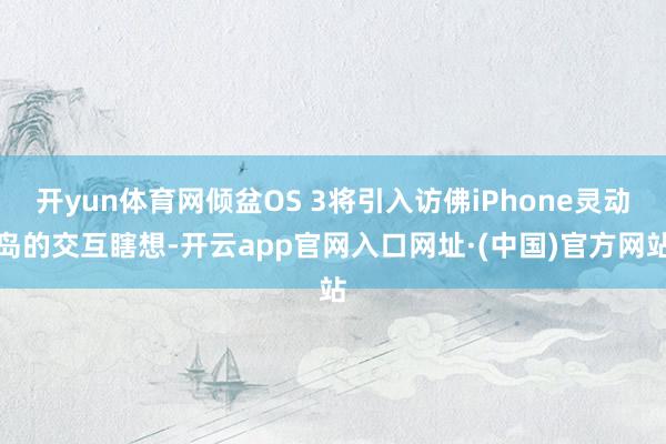 开yun体育网倾盆OS 3将引入访佛iPhone灵动岛的交互瞎想-开云app官网入口网址·(中国)官方网站