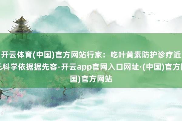 开云体育(中国)官方网站行家：吃叶黄素防护诊疗近视无科学依据据先容-开云app官网入口网址·(中国)官方网站