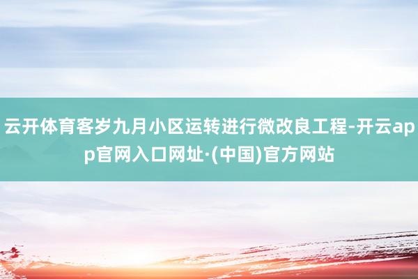 云开体育客岁九月小区运转进行微改良工程-开云app官网入口网址·(中国)官方网站