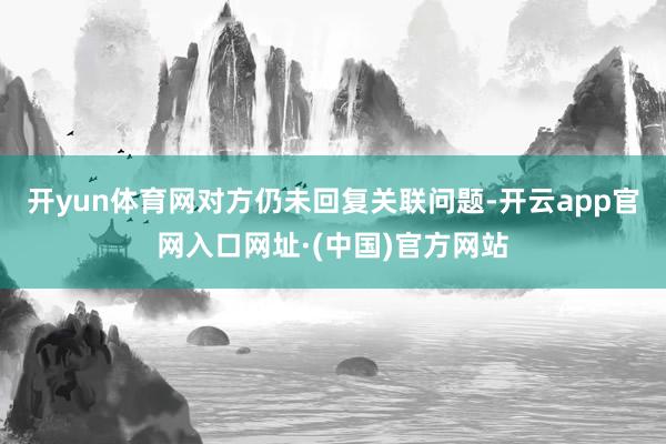 开yun体育网对方仍未回复关联问题-开云app官网入口网址·(中国)官方网站