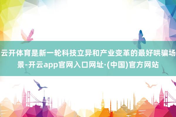 云开体育是新一轮科技立异和产业变革的最好哄骗场景-开云app官网入口网址·(中国)官方网站