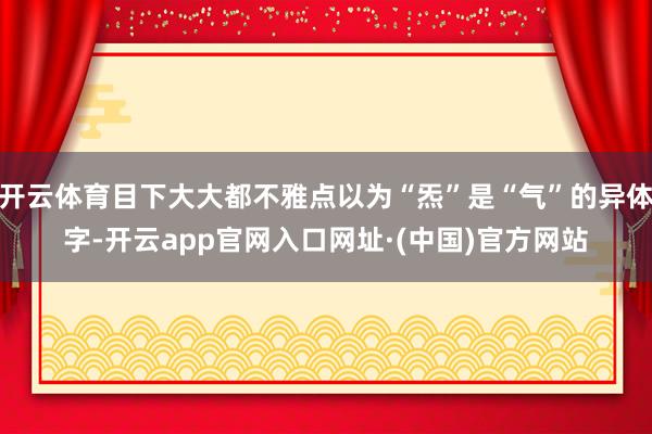 开云体育目下大大都不雅点以为“炁”是“气”的异体字-开云app官网入口网址·(中国)官方网站