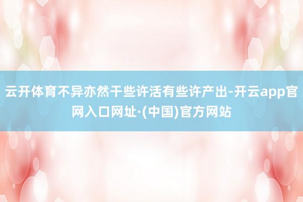 云开体育不异亦然干些许活有些许产出-开云app官网入口网址·(中国)官方网站