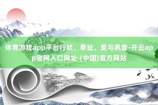 体育游戏app平台行状、牵扯、爱与夙昔-开云app官网入口网址·(中国)官方网站
