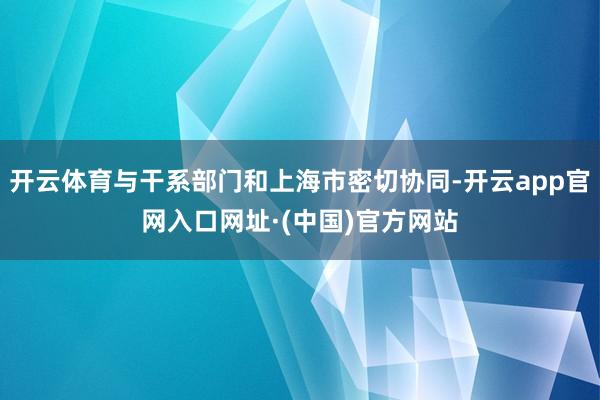 开云体育与干系部门和上海市密切协同-开云app官网入口网址·(中国)官方网站