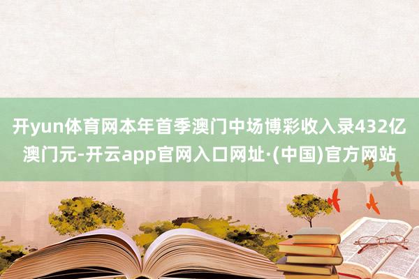 开yun体育网本年首季澳门中场博彩收入录432亿澳门元-开云app官网入口网址·(中国)官方网站