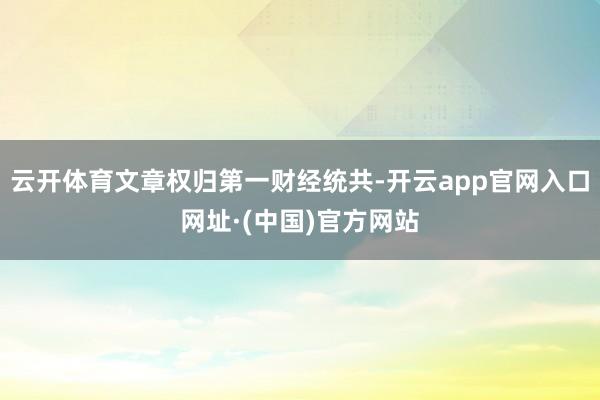 云开体育文章权归第一财经统共-开云app官网入口网址·(中国)官方网站