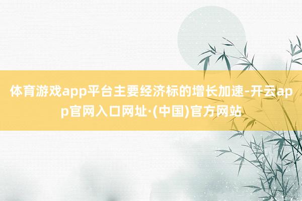 体育游戏app平台主要经济标的增长加速-开云app官网入口网址·(中国)官方网站