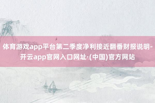 体育游戏app平台第二季度净利接近翻番财报说明-开云app官网入口网址·(中国)官方网站