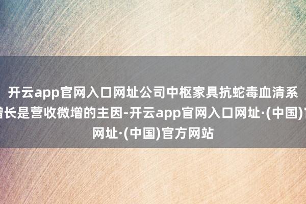 开云app官网入口网址公司中枢家具抗蛇毒血清系列销量增长是营收微增的主因-开云app官网入口网址·(中国)官方网站