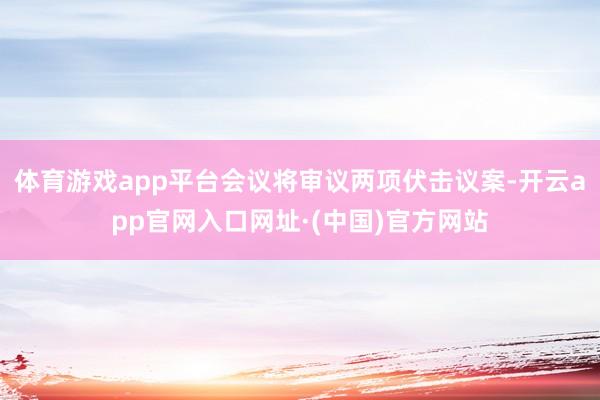 体育游戏app平台会议将审议两项伏击议案-开云app官网入口网址·(中国)官方网站