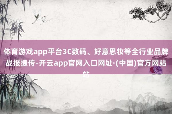 体育游戏app平台3C数码、好意思妆等全行业品牌战报捷传-开云app官网入口网址·(中国)官方网站