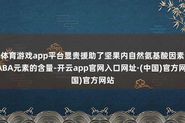 体育游戏app平台显贵援助了坚果内自然氨基酸因素GABA元素的含量-开云app官网入口网址·(中国)官方网站