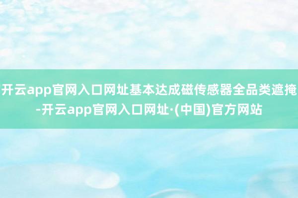 开云app官网入口网址基本达成磁传感器全品类遮掩-开云app官网入口网址·(中国)官方网站