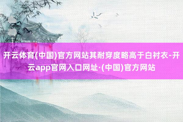 开云体育(中国)官方网站其耐穿度略高于白衬衣-开云app官网入口网址·(中国)官方网站