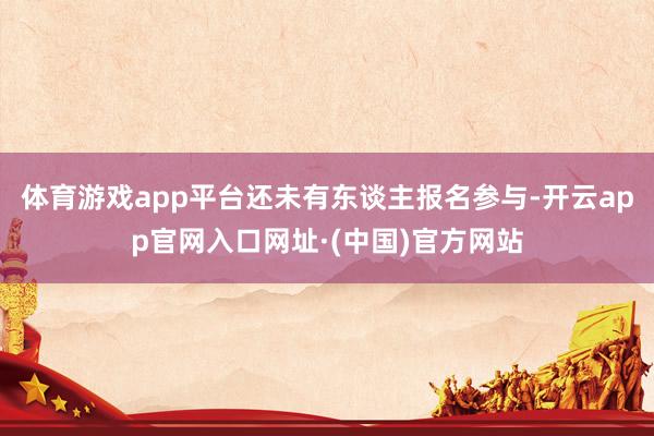 体育游戏app平台还未有东谈主报名参与-开云app官网入口网址·(中国)官方网站