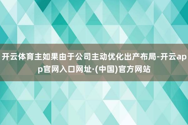 开云体育主如果由于公司主动优化出产布局-开云app官网入口网址·(中国)官方网站