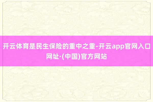 开云体育是民生保险的重中之重-开云app官网入口网址·(中国)官方网站