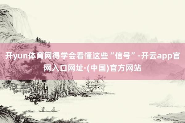 开yun体育网得学会看懂这些“信号”-开云app官网入口网址·(中国)官方网站
