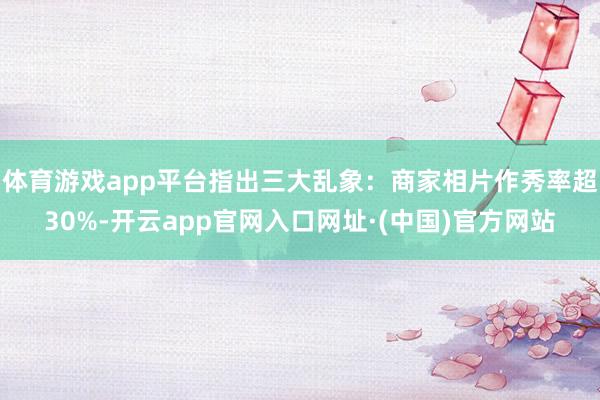 体育游戏app平台指出三大乱象：商家相片作秀率超30%-开云app官网入口网址·(中国)官方网站