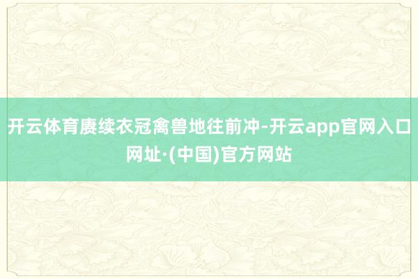 开云体育赓续衣冠禽兽地往前冲-开云app官网入口网址·(中国)官方网站