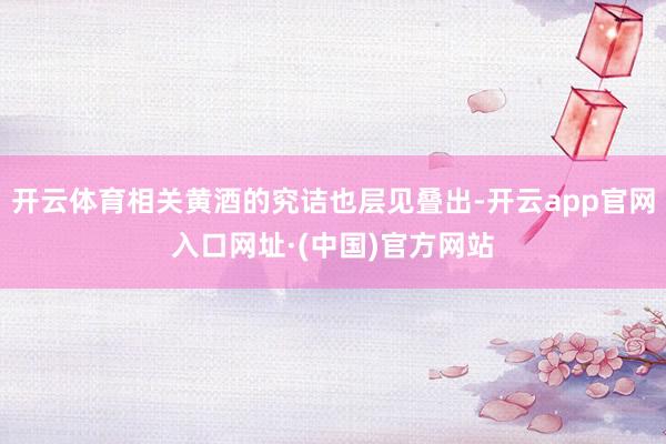 开云体育相关黄酒的究诘也层见叠出-开云app官网入口网址·(中国)官方网站