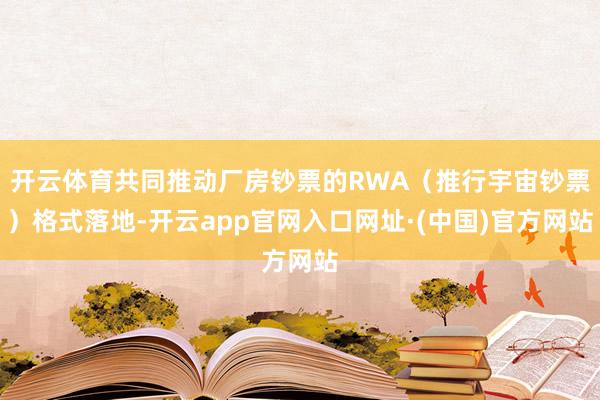 开云体育共同推动厂房钞票的RWA（推行宇宙钞票）格式落地-开云app官网入口网址·(中国)官方网站