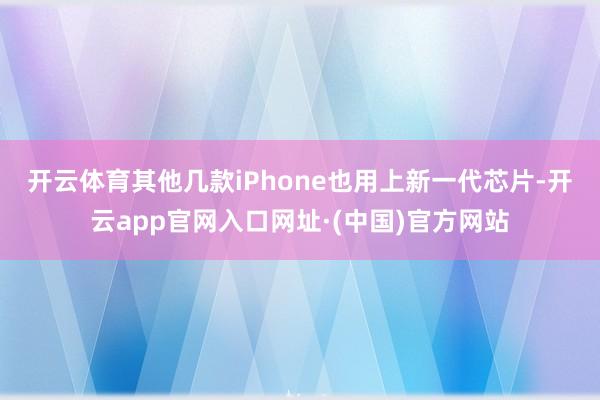 开云体育　　其他几款iPhone也用上新一代芯片-开云app官网入口网址·(中国)官方网站