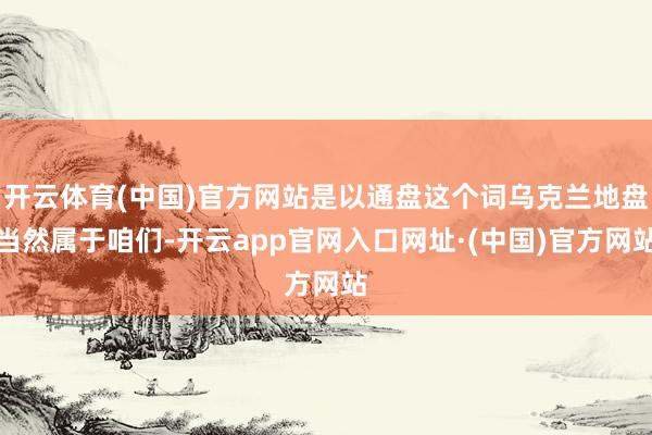 开云体育(中国)官方网站是以通盘这个词乌克兰地盘当然属于咱们-开云app官网入口网址·(中国)官方网站