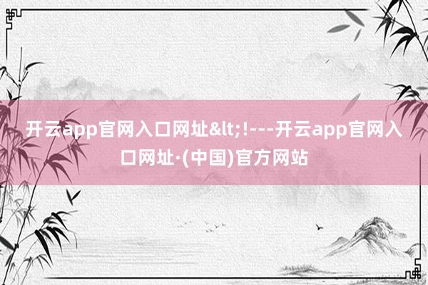 开云app官网入口网址<!---开云app官网入口网址·(中国)官方网站