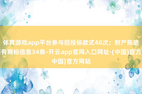 体育游戏app平台参与招投标款式48次；财产陈迹方面有商标信息34条-开云app官网入口网址·(中国)官方网站