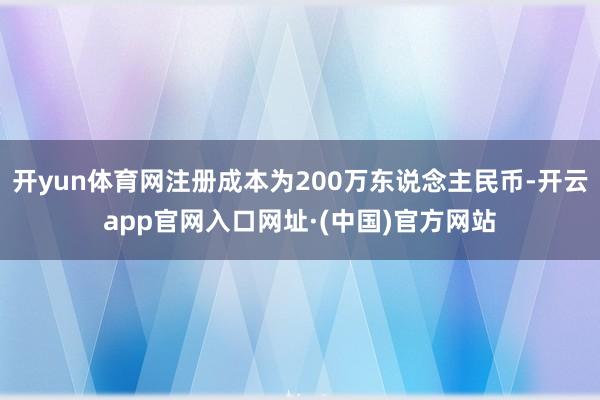 开yun体育网注册成本为200万东说念主民币-开云app官网入口网址·(中国)官方网站