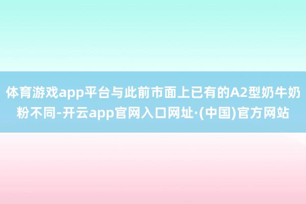 体育游戏app平台与此前市面上已有的A2型奶牛奶粉不同-开云app官网入口网址·(中国)官方网站