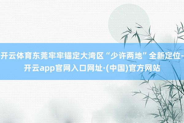 开云体育东莞牢牢锚定大湾区“少许两地”全新定位-开云app官网入口网址·(中国)官方网站