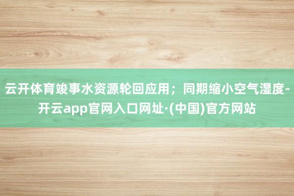 云开体育竣事水资源轮回应用；同期缩小空气湿度-开云app官网入口网址·(中国)官方网站