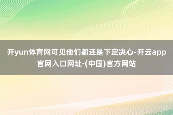 开yun体育网可见他们都还是下定决心-开云app官网入口网址·(中国)官方网站