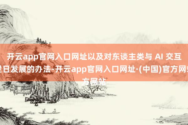 开云app官网入口网址以及对东谈主类与 AI 交互翌日发展的办法-开云app官网入口网址·(中国)官方网站