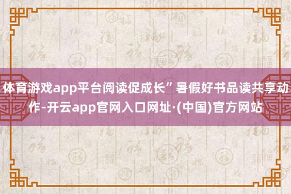 体育游戏app平台阅读促成长”暑假好书品读共享动作-开云app官网入口网址·(中国)官方网站