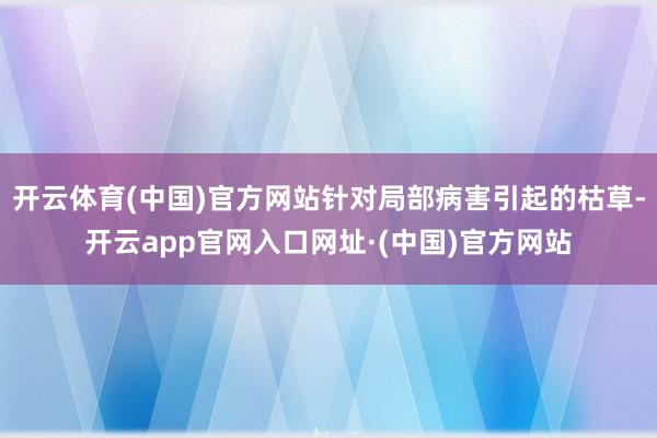 开云体育(中国)官方网站针对局部病害引起的枯草-开云app官网入口网址·(中国)官方网站