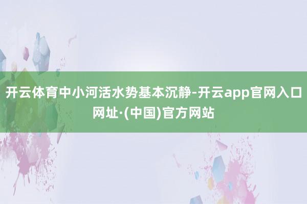 开云体育中小河活水势基本沉静-开云app官网入口网址·(中国)官方网站