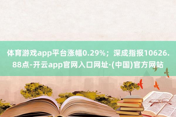 体育游戏app平台涨幅0.29%；深成指报10626.88点-开云app官网入口网址·(中国)官方网站