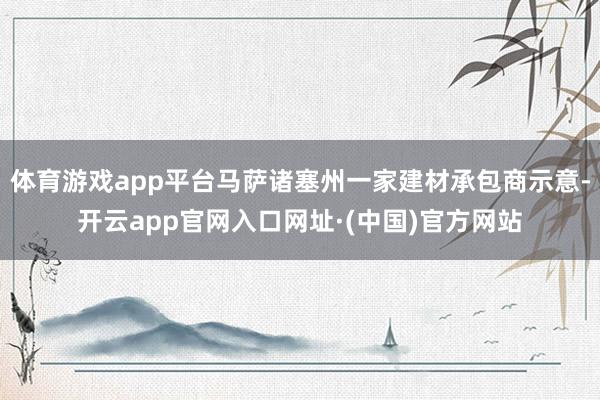 体育游戏app平台马萨诸塞州一家建材承包商示意-开云app官网入口网址·(中国)官方网站
