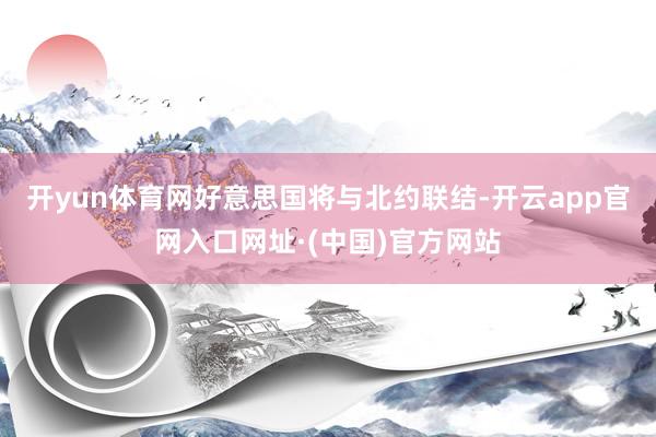 开yun体育网好意思国将与北约联结-开云app官网入口网址·(中国)官方网站