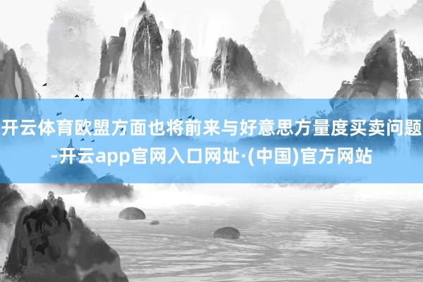 开云体育欧盟方面也将前来与好意思方量度买卖问题-开云app官网入口网址·(中国)官方网站