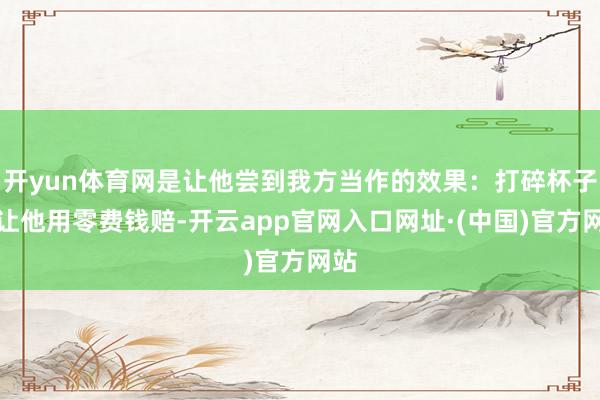 开yun体育网是让他尝到我方当作的效果：打碎杯子就让他用零费钱赔-开云app官网入口网址·(中国)官方网站